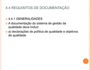 4.4 REQUISITOS DE DOCUMENTAÇÃO
 4.4.1 GENERALIDADES
 A documentação do sistema de gestão da
qualidade deve incluir:
 a) declarações de política de qualidade e objetivos
de qualidade
 
