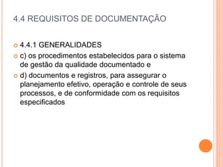 4.4 REQUISITOS DE DOCUMENTAÇÃO
 4.4.1 GENERALIDADES
 c) os procedimentos estabelecidos para o sistema
de gestão da qualidade documentado e
 d) documentos e registros, para assegurar o
planejamento efetivo, operação e controle de seus
processos, e de conformidade com os requisitos
especificados
 
