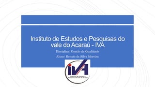 Instituto de Estudos e Pesquisas do
vale doAcaraú - IVA
Disciplina: Gestão da Qualidade
Aluno: Renato da Silva Moreira
 