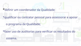 *definir um coordenador da Qualidade;
*qualificar ou contratar pessoal para assessorar e apoiar
o programa de Qualidade;
*fazer uso de auditorias para verificar os resultados do
sistema.
 