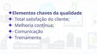 Elementos chaves da qualidade
· Total satisfação do cliente;
· Melhoria contínua;
· Comunicação
· Treinamento
 