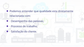 Podemos entender que qualidade esta diretamente
relacionada com:
· Desempenho das pessoas;
· Processo de trabalho;
· Satisfação do cliente.
 