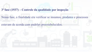 3ª fase (1937) – Controle da qualidade por inspeção
Nessa fase, a finalidade era verificar se insumos, produtos e processos
estavam de acordo com padrões preestabelecidos.
 