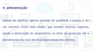 APRESENTAÇÃO
Deixou de significar apenas produto de qualidade e passou a ser
um conceito muito mais amplo, que envolve diversos aspectos,
desde a diminuição de desperdícios na linha de produção até o
atendimento das mais diversas expectativas dos clientes.
 