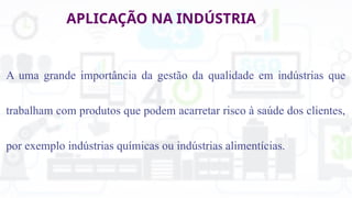 APLICAÇÃO NA INDÚSTRIA
A uma grande importância da gestão da qualidade em indústrias que
trabalham com produtos que podem acarretar risco à saúde dos clientes,
por exemplo indústrias químicas ou indústrias alimentícias.
 