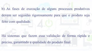 b) As fases de execução de alguns processos produtivos
devem ser seguidas rigorosamente para que o produto seja
feito com qualidade.
Há sistemas que fazem essa validação de forma rápida e
precisa, garantindo a qualidade do produto final.
 
