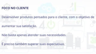 FOCO NO CLIENTE
Desenvolver produtos pensados para o cliente, com o objetivo de
aumentar sua satisfação.
Não basta apenas atender suas necessidades.
É preciso também superar suas expectativas.
 