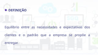 DEFINIÇÃO
Equilíbrio entre as necessidades e expectativas dos
clientes e o padrão que a empresa se propõe a
entregar.
 