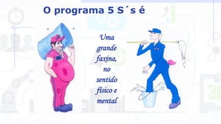 O programa 5 S´s é
Uma
grande
faxina,
no
sentido
físico e
mental
 