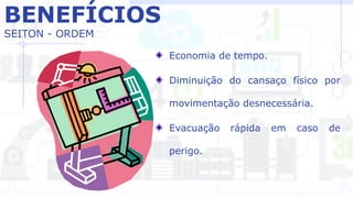 BENEFÍCIOS
SEITON - ORDEM
Economia de tempo.
Diminuição do cansaço físico por
movimentação desnecessária.
Evacuação rápida em caso de
perigo.
 
