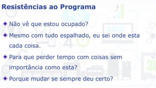 Resistências ao Programa
Não vê que estou ocupado?
Mesmo com tudo espalhado, eu sei onde esta
cada coisa.
Para que perder tempo com coisas sem
importância como esta?
Porque mudar se sempre deu certo?
 