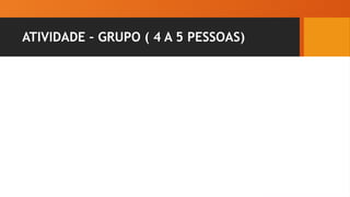 ATIVIDADE – GRUPO ( 4 A 5 PESSOAS)
 