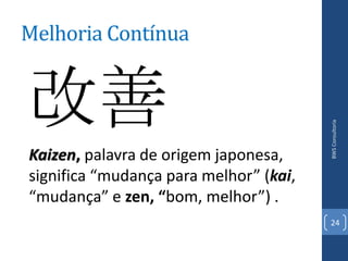 Melhoria Contínua




                                        BWS Consultoria
Kaizen, palavra de origem japonesa,
significa “mudança para melhor” (kai,
“mudança” e zen, “bom, melhor”) .
                                        24
 