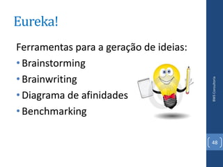 Eureka!
Ferramentas para a geração de ideias:
• Brainstorming
• Brainwriting




                                        BWS Consultoria
• Diagrama de afinidades
• Benchmarking

                                        48
 