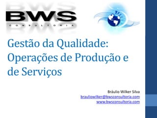 Gestão da Qualidade:
Operações de Produção e
de Serviços
                            Bráulio Wilker Silva
             brauliowilker@bwsconsultoria.com
                      www.bwsconsultoria.com
 