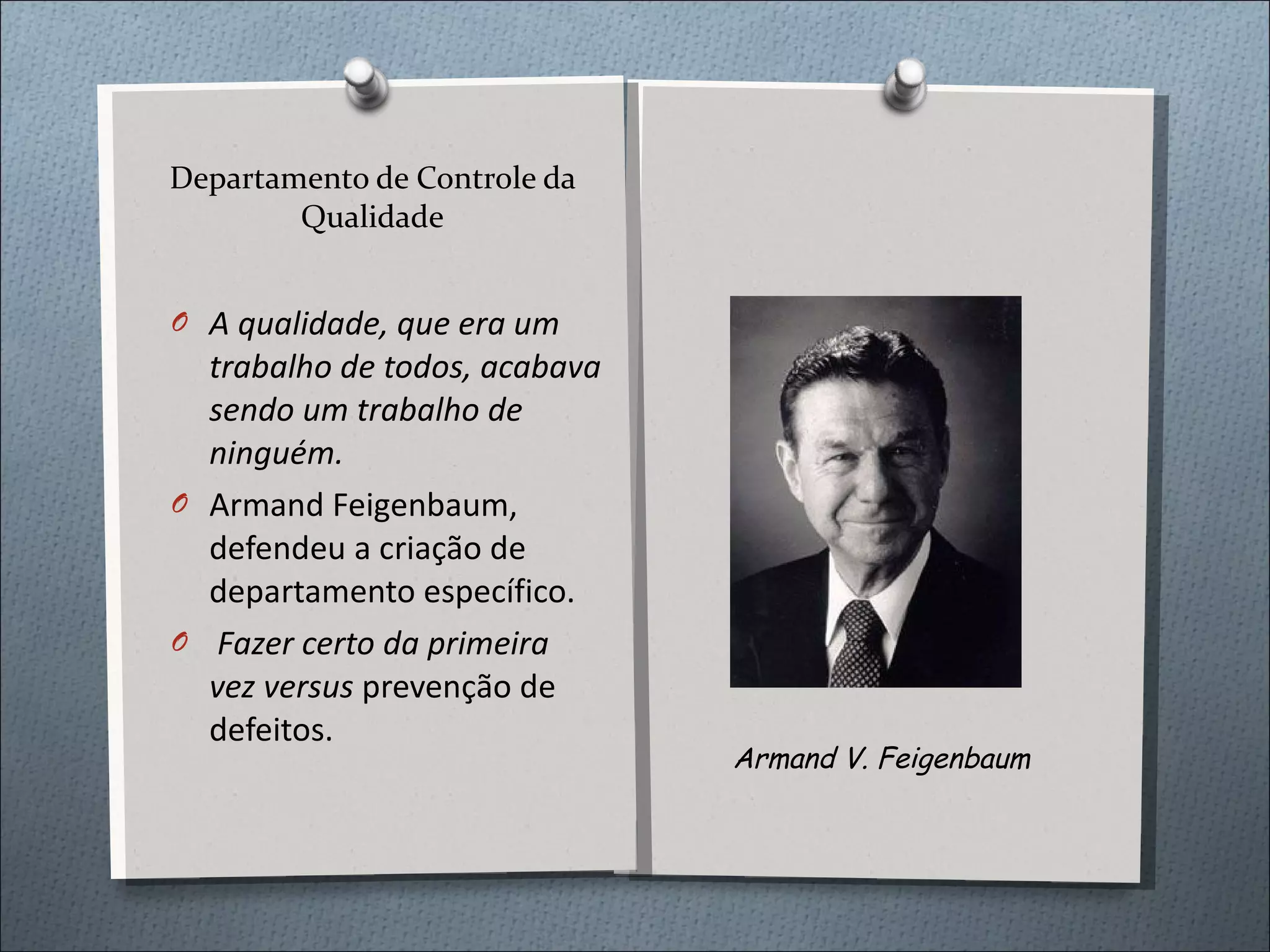 Departamento de Controle da Qualidade A qualidade, que era um trabalho de todos, acabava sendo um trabalho de ninguém. Armand Feigenbaum, defendeu a criação de departamento específico. Fazer certo da primeira vez versus  prevenção de defeitos. Armand V. Feigenbaum 