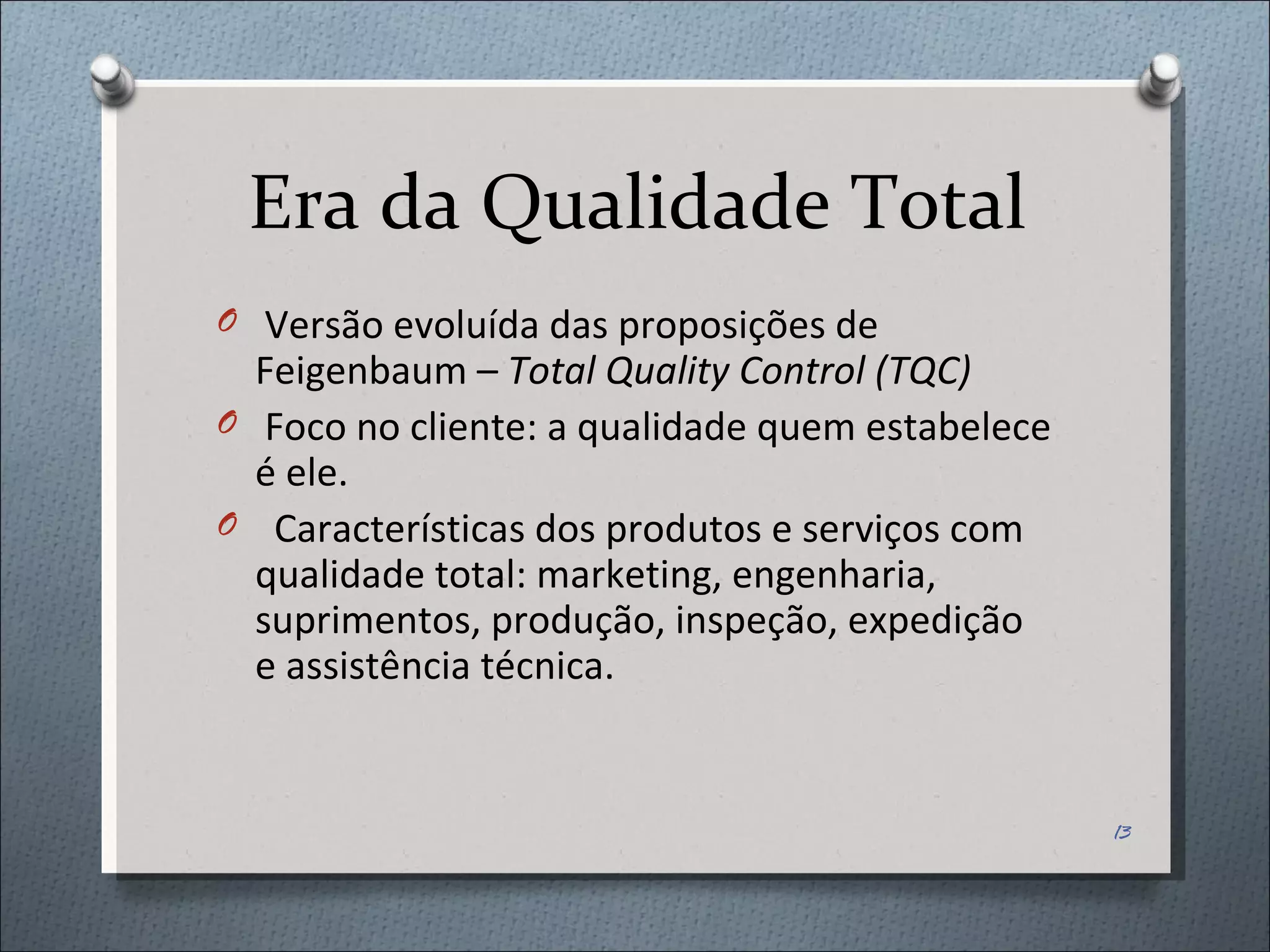 Era da Qualidade Total Versão evoluída das proposições de Feigenbaum –  Total Quality Control (TQC) Foco no cliente: a qualidade quem estabelece é ele. Características dos produtos e serviços com qualidade total: marketing, engenharia, suprimentos, produção, inspeção, expedição e assistência técnica.  
