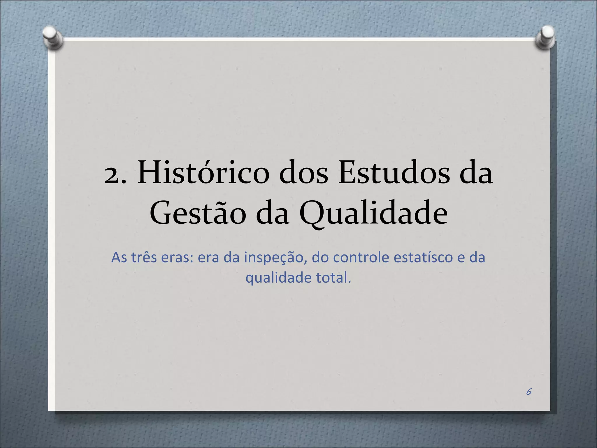 2. Histórico dos Estudos da Gestão da Qualidade As três eras: era da inspeção, do controle estatísco e da qualidade total. 