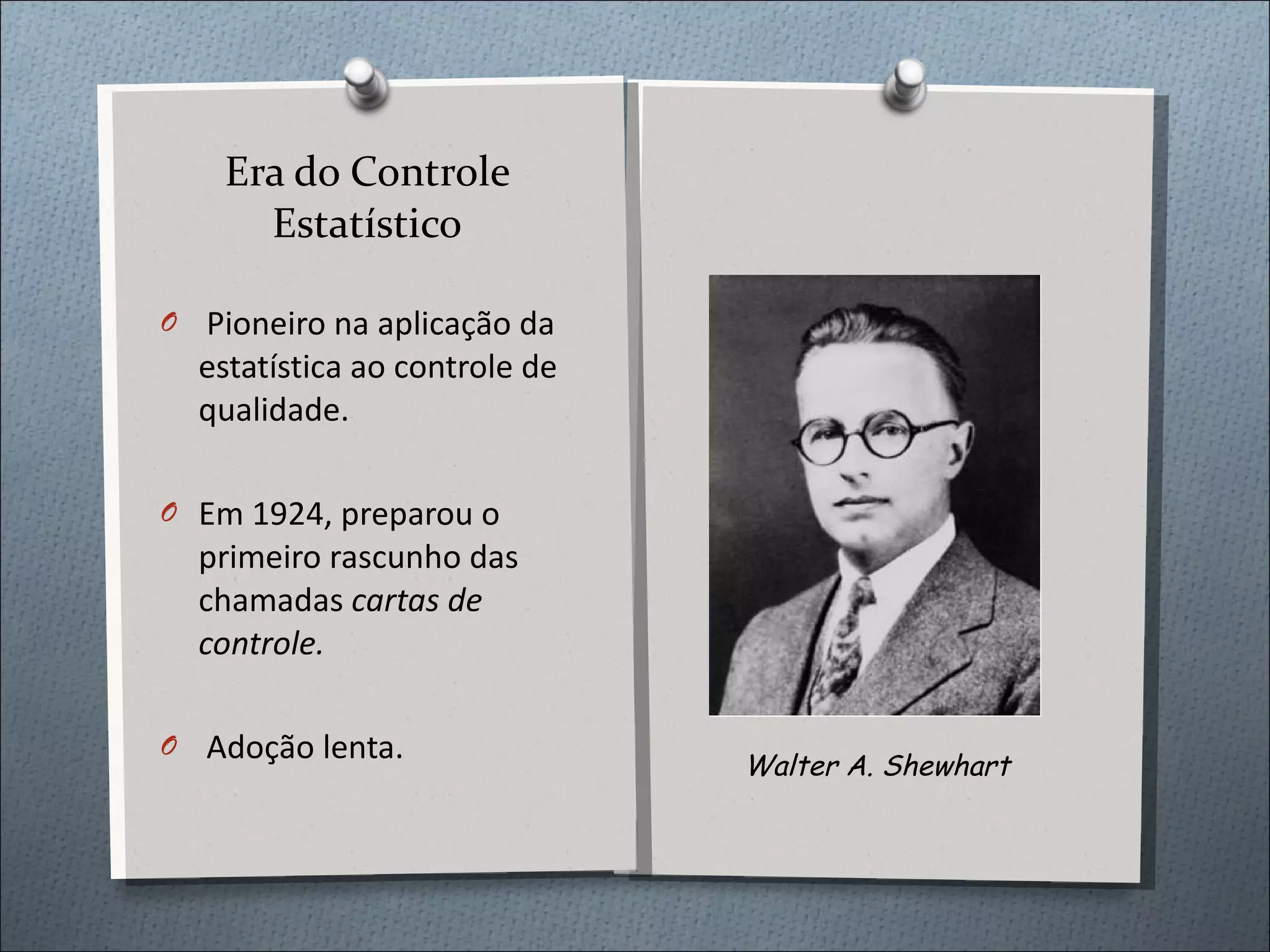 Era do Controle Estatístico Pioneiro na aplicação da estatística ao controle de qualidade. Em 1924, preparou o primeiro rascunho das chamadas  cartas de controle. Adoção lenta. Walter A. Shewhart 