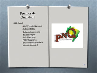 Premios de Qualidade 1991: Brasil; PNQ(Premio Nacional  da Qualidade; Foi criado com uma das estratégias definidas  pelo PBQP(Programa Brasileiro de Qualidade e Produtividade.) 