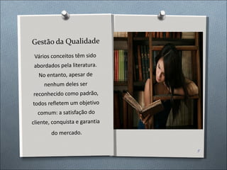 Gestão da Qualidade Vários conceitos têm sido abordados pela literatura. No entanto, apesar de nenhum deles ser reconhecido como padrão, todos refletem um objetivo comum: a satisfação do cliente, conquista e garantia  do mercado. Colocar uma foto de um usuário 