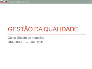 jorgeramalho@consiste.com.br   1




GESTÃO DA QUALIDADE
Curso Gestão de negócios
UNIJORGE – abril 2011
 