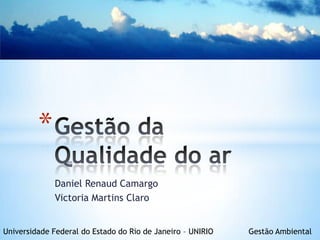 *
              Daniel Renaud Camargo
              Victoria Martins Claro


Universidade Federal do Estado do Rio de Janeiro – UNIRIO   Gestão Ambiental
 