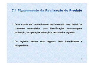 • Deve existir um procedimento documentado para definir os
  controlos   necessários   para   identificação,   armazenagem,
  protecção, recuperação, retenção e destino dos registos;



• Os registos devem estar legíveis, bem identificados e
  recuperáveis.




                                                               9
 