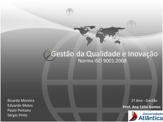 Gestão da Qualidade e Inovação Norma ISO  9001:2008 Ricardo Moreira Eduardo Matos Paulo Pestana Sérgio Pinto 1º Ano - Gestão Prof. Ana Célia Gomes 