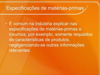 Especificações de matérias-primas
• É comum na indústria explicar nas
especificações de matérias-primas e
insumos, por exemplo, somente requisitos
de características de produtos,
negligenciando-se outras informações
relevantes.
 