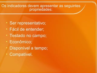 Os indicadores devem apresentar as seguintes
propriedades:
• Ser representativo;
• Fácil de entender;
• Testado no campo;
• Econômico;
• Disponível a tempo;
• Compatível.
 