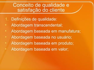 Conceito de qualidade e
satisfação do cliente
1. Definições de qualidade:
• Abordagem transcendental;
• Abordagem baseada em manufatura;
• Abordagem baseada no usuário;
• Abordagem baseada em produto;
• Abordagem baseada em valor;
 
