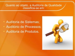 Quanto ao objeto, a Auditoria de Qualidade
classifica-se em:
• Auditoria de Sistemas;
• Auditório de Processos;
• Auditoria de Produtos.
 