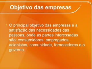 Objetivo das empresas
• O principal objetivo das empresas é a
satisfação das necessidades das
pessoas, onde as partes interessadas
são: consumidores, empregados,
acionistas, comunidade, fornecedores e o
governo.
 