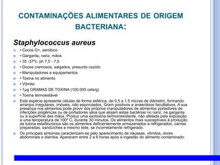 4. Contaminantes E PROCESSO DE CONTAMINAÇÃO DE ALIMENTOS PERIGOS QUÍMICOSMetais PesadosManganês (Mn)O manganês é um metal cinza semelhante ao ferro, porém mais duro e quebradiço. Os óxidos, carbonatos e silicatos de manganês são os mais abundantes na natureza e caracterizam-se por serem insolúveis na água. O composto ciclopentadienila-tricarbonila de manganês é bem solúvel na gasolina, óleo e álcool etílico, sendo geralmente utilizado como agente anti-detonante em substituição ao chumbo tetraetila.Entre as principais aplicações industriais do manganês, destacam-se a fabricação de fósforos de segurança, pilhas secas, ligas não-ferrosas (com cobre e níquel), esmalte porcelanizado, fertilizantes, fungicidas, rações, eletrodos para solda, magnetos, catalisadores, vidros, tintas, cerâmicas, materiais elétricos e produtos farmacêuticos (cloreto, óxido e sulfato de manganês). As exposições mais significativas ocorrem através dos fumos e poeiras de manganês.O trato respiratório é a principal via de introdução e absorção desse metal nas exposições ocupacionais. No sangue, esse metal encontra-se nos eritrócitos, 20-25 vezes maior que no plasma.Os sintomas dos danos provocados pelo manganês no SNC podem ser divididos em três estágios: 1º: subclínico (astenia, distúrbios do sono, dores musculares, excitabilidade mental e movimentos desajeitados); 2º: início da fase clínica (transtorno da marcha, dificuldade na fala, reflexos exagerados e tremor), e 3º: clínico (psicose maníaco-depressiva e a clássica síndrome que lembra o Parkinsonismo). Além dos efeitos neurotóxicos, há maior incidência de bronquite aguda, asma brônquica e pneumonia.