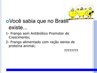 Você sabia que no Brasil existe...1- Frango sem Antibiótico Promotor de Crescimento;2- Frango alimentado com ração isenta de proteína animal;							????????