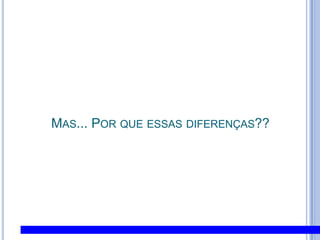 Mas... Por que essas diferenças??