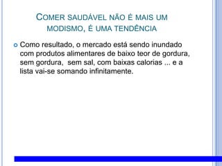 Comer saudável não é mais um modismo, é uma tendênciaComo resultado, o mercado está sendo inundado com produtos alimentares de baixo teor de gordura, sem gordura,  sem sal, com baixas calorias ... e a lista vai-se somando infinitamente. 