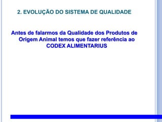 2. EVOLUÇÃO DO SISTEMA DE QUALIDADE Antes de falarmos da Qualidade dos Produtos de Origem Animal temos que fazer referência ao CODEXALIMENTARIUS