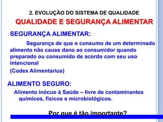 -É nutritivo? junta-se outra:- É seguro?2. EVOLUÇÃO DO SISTEMA DE QUALIDADEQUALIDADE E SEGURANÇA ALIMENTARExpectativas dos Consumidores inseridas no Comércio e no Desenvolvimento de ProdutosSaúde e NutriçãoSegurançaGarantia da QualidadePraticidade e ConveniênciaIdentificação e CertificaçãoVantagens Competitivas