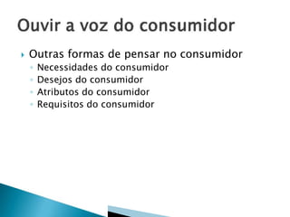  Outras formas de pensar no consumidor
◦ Necessidades do consumidor
◦ Desejos do consumidor
◦ Atributos do consumidor
◦ Requisitos do consumidor
 