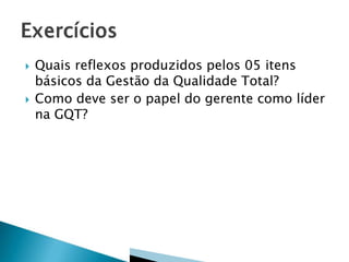  Quais reflexos produzidos pelos 05 itens
básicos da Gestão da Qualidade Total?
 Como deve ser o papel do gerente como líder
na GQT?
 