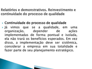  Continuidade do processo de qualidade
 Já vimos que se a qualidade, em uma
organização, depender de ações
implementadas de forma pontual e isolada,
ela não trará os benefícios esperados. Em vez
disso, a implementação deve ser sistêmica,
considerar a empresa em sua totalidade e
fazer parte de seu planejamento estratégico.
 