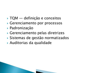  TQM — definição e conceitos
 Gerenciamento por processos
 Padronização
 Gerenciamento pelas diretrizes
 Sistemas de gestão normatizados
 Auditorias da qualidade
 