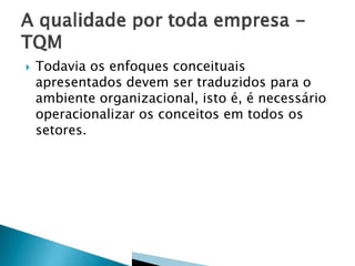  Todavia os enfoques conceituais
apresentados devem ser traduzidos para o
ambiente organizacional, isto é, é necessário
operacionalizar os conceitos em todos os
setores.
 