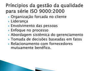 







Organização forcada no cliente
Liderança
Envolvimento das pessoas
Enfoque no processo
Abordagem sistêmica do gerenciamento
Tomada de decisões baseadas em fatos
Relacionamento com fornecedores
mutuamente benéfico.

 