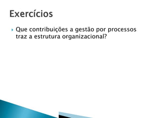 

Que contribuições a gestão por processos
traz a estrutura organizacional?

 