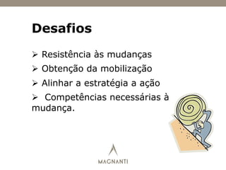 Desafios
Ø  Resistência às mudanças
Ø  Obtenção da mobilização
Ø  Alinhar a estratégia a ação
Ø  Competências necessárias à
mudança.
 