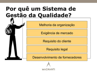 Por quê um Sistema de
Gestão da Qualidade?
Melhoria da organização
Exigência de mercado
Requisito do cliente
Requisito legal
Desenvolvimento de fornecedores
 