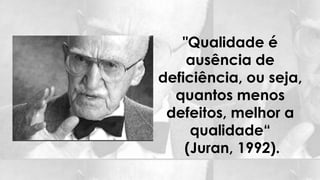 "Qualidade é 
ausência de 
deficiência, ou seja, 
quantos menos 
defeitos, melhor a 
qualidade“ 
(Juran, 1992). 
 